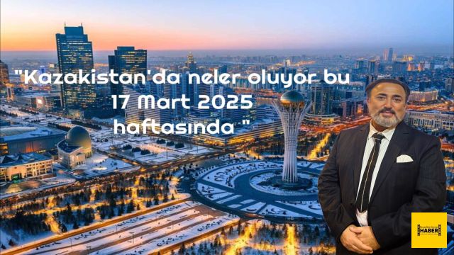 "Kazakistan'da neler oluyor bu 17 Mart 2025 haftasında"