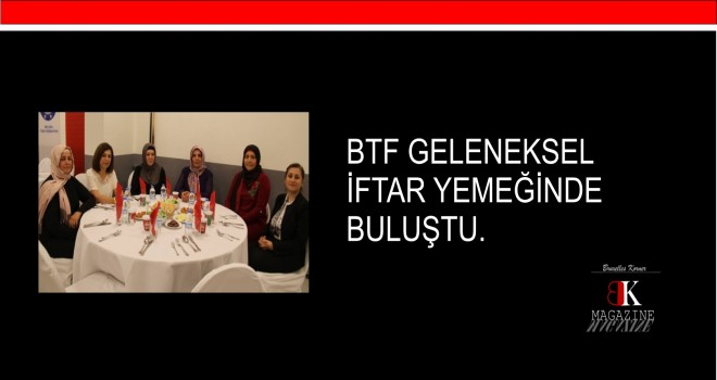 BTF GELENEKSEL İFTAR YEMEĞİNDE BULUŞTU.